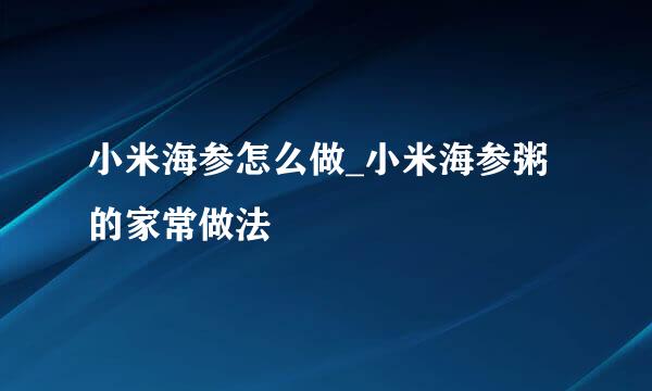 小米海参怎么做_小米海参粥的家常做法