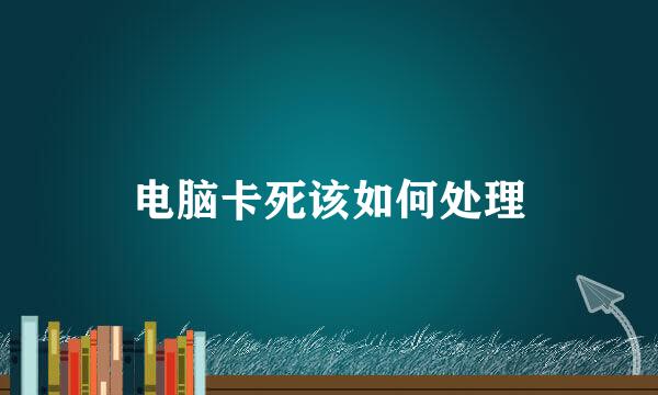电脑卡死该如何处理