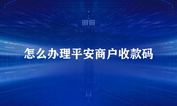怎么办理平安商户收款码