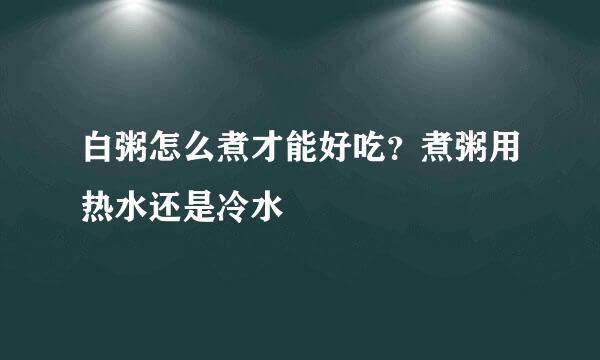 白粥怎么煮才能好吃？煮粥用热水还是冷水