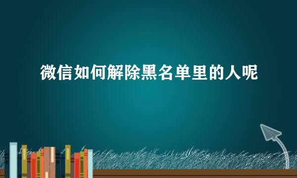 微信如何解除黑名单里的人呢