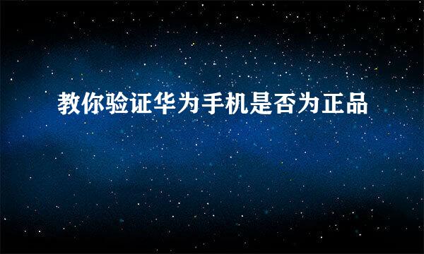 教你验证华为手机是否为正品