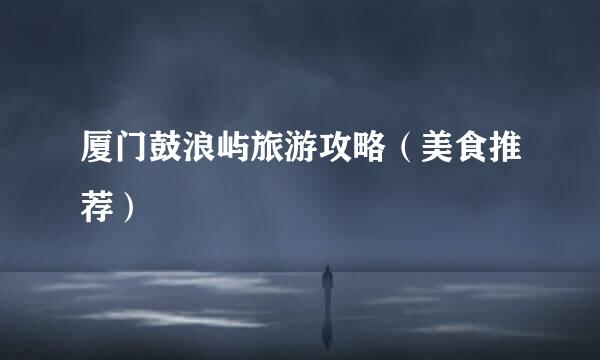厦门鼓浪屿旅游攻略（美食推荐）