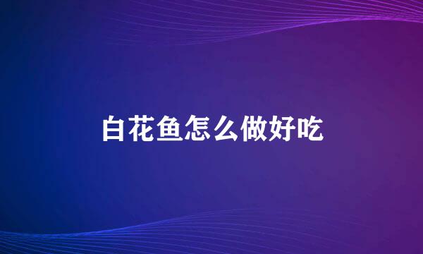 白花鱼怎么做好吃