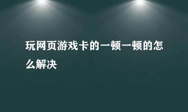 玩网页游戏卡的一顿一顿的怎么解决