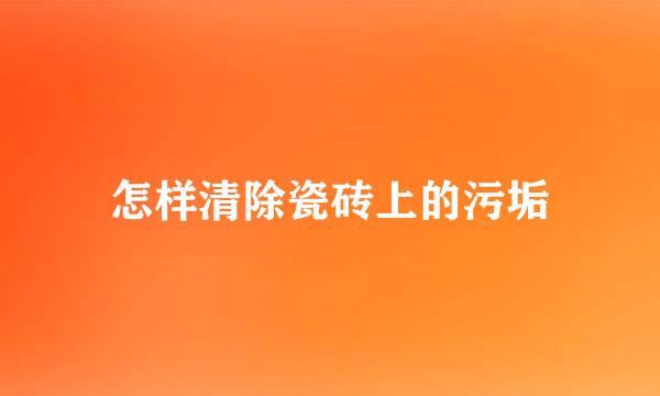 怎样清除瓷砖上的污垢