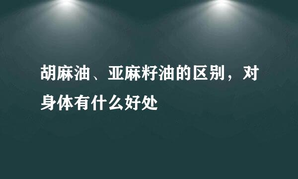 胡麻油、亚麻籽油的区别，对身体有什么好处