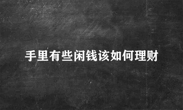 手里有些闲钱该如何理财