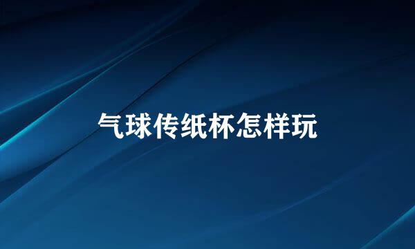气球传纸杯怎样玩