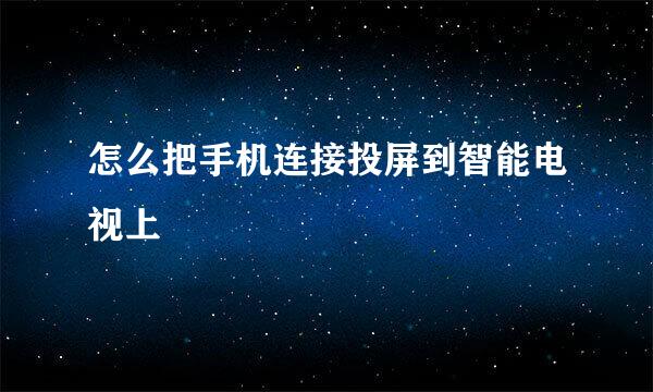 怎么把手机连接投屏到智能电视上
