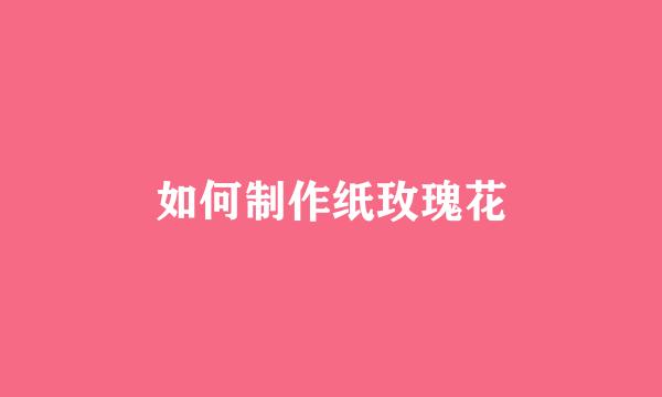 如何制作纸玫瑰花