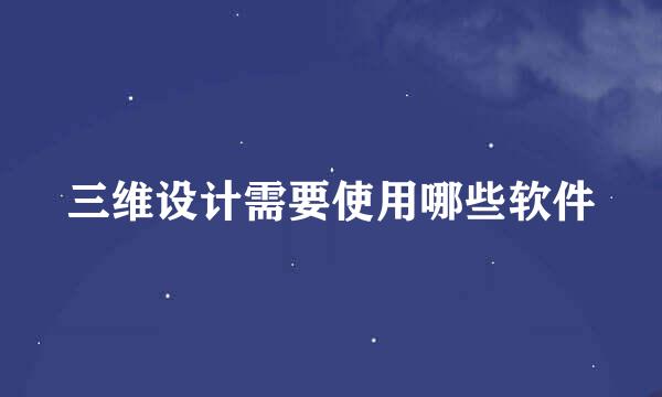 三维设计需要使用哪些软件