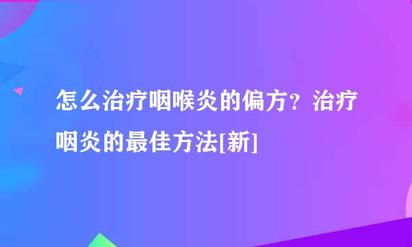 怎么治疗咽喉炎的偏方？治疗咽炎的最佳方法[新]