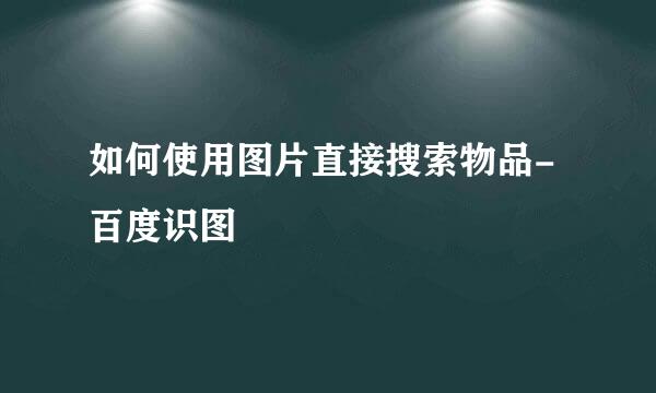 如何使用图片直接搜索物品-百度识图
