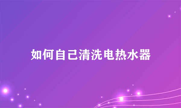 如何自己清洗电热水器