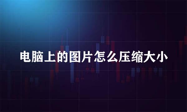 电脑上的图片怎么压缩大小