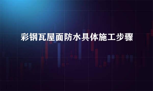 彩钢瓦屋面防水具体施工步骤