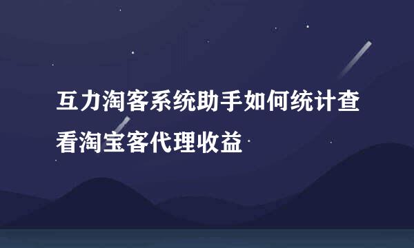 互力淘客系统助手如何统计查看淘宝客代理收益