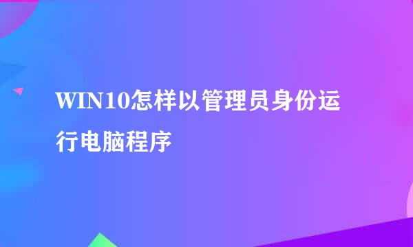 WIN10怎样以管理员身份运行电脑程序