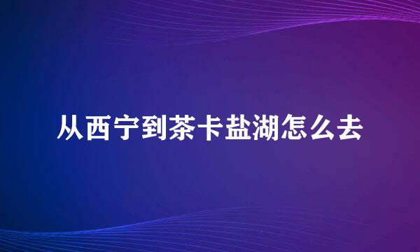 从西宁到茶卡盐湖怎么去