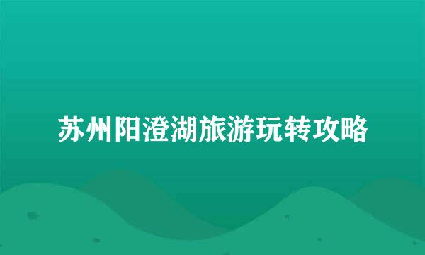 苏州阳澄湖旅游玩转攻略