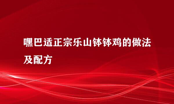 嘿巴适正宗乐山钵钵鸡的做法及配方