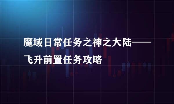 魔域日常任务之神之大陆——飞升前置任务攻略