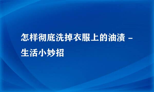 怎样彻底洗掉衣服上的油渍 - 生活小妙招