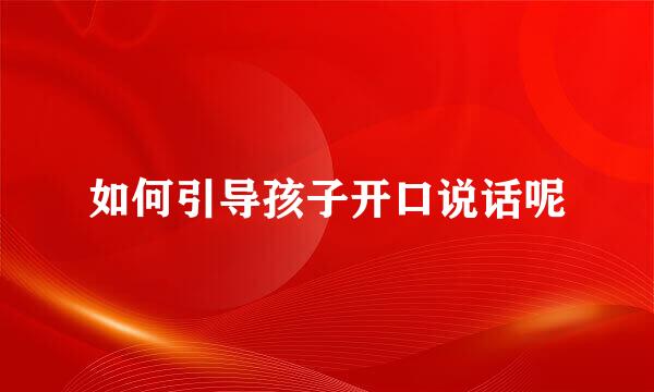 如何引导孩子开口说话呢