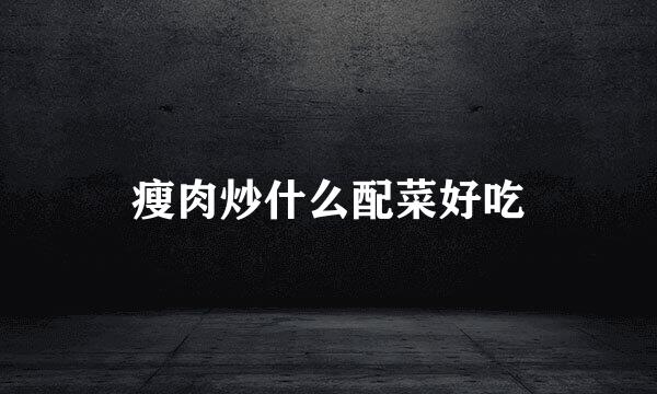 瘦肉炒什么配菜好吃