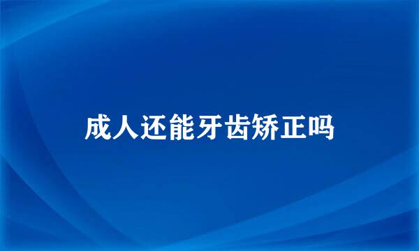 成人还能牙齿矫正吗