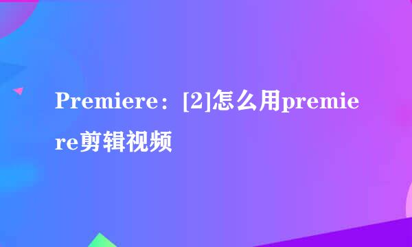 Premiere：[2]怎么用premiere剪辑视频
