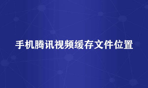 手机腾讯视频缓存文件位置
