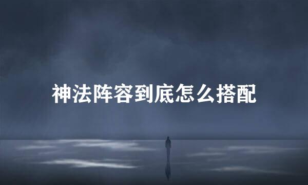 神法阵容到底怎么搭配