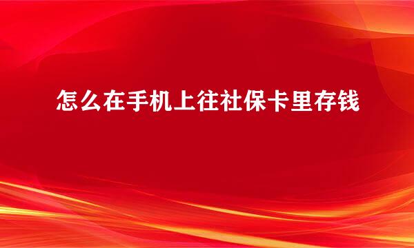 怎么在手机上往社保卡里存钱