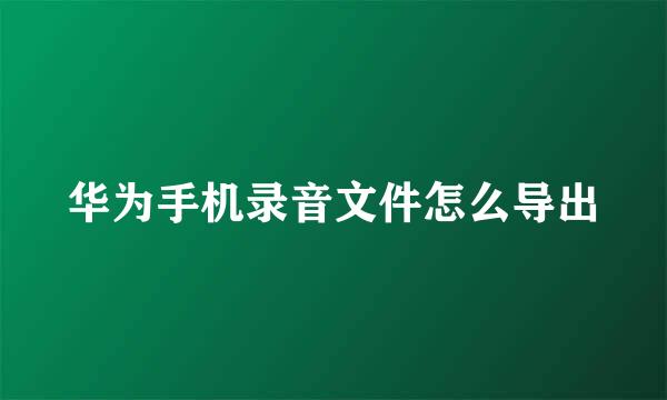 华为手机录音文件怎么导出