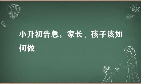 小升初告急，家长、孩子该如何做