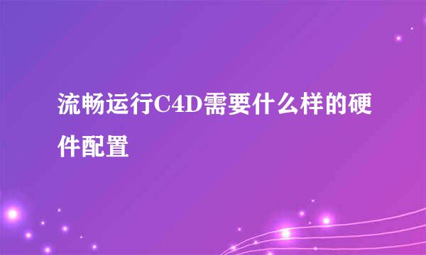 流畅运行C4D需要什么样的硬件配置