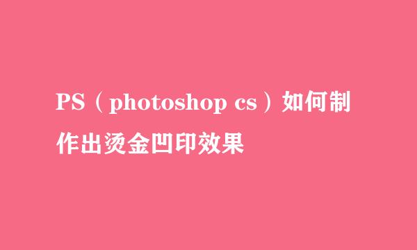 PS（photoshop cs）如何制作出烫金凹印效果