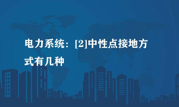 电力系统：[2]中性点接地方式有几种
