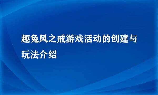 趣兔风之戒游戏活动的创建与玩法介绍