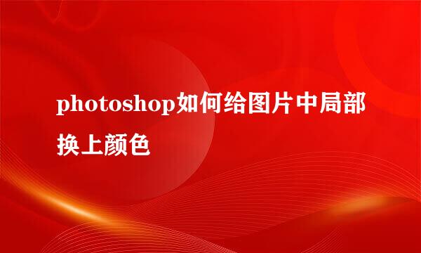 photoshop如何给图片中局部换上颜色
