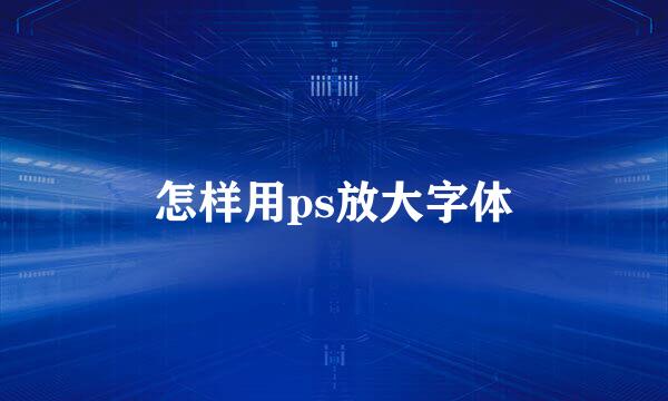 怎样用ps放大字体