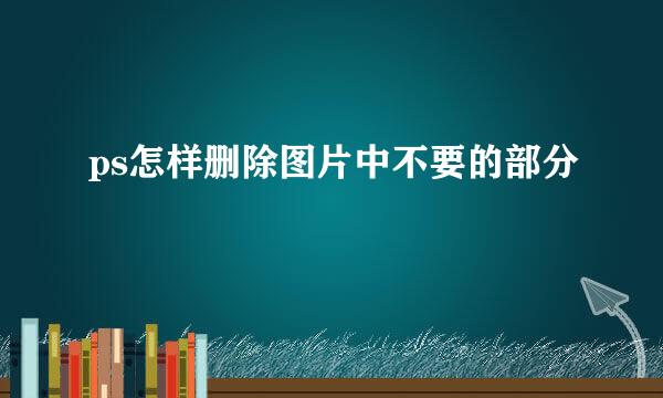 ps怎样删除图片中不要的部分
