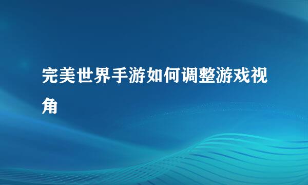 完美世界手游如何调整游戏视角