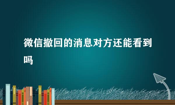 微信撤回的消息对方还能看到吗