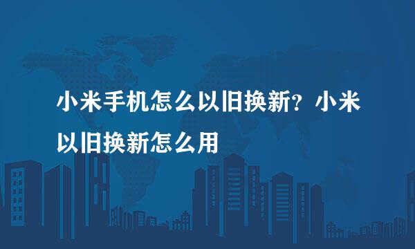 小米手机怎么以旧换新？小米以旧换新怎么用