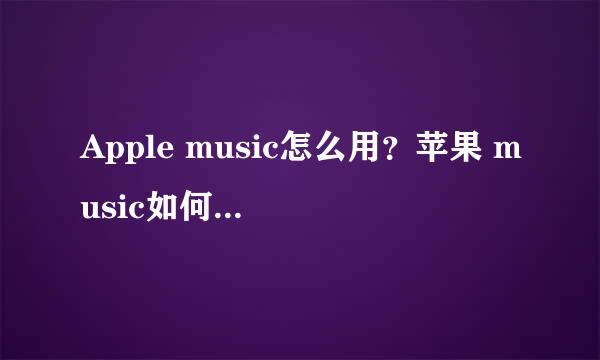 Apple music怎么用？苹果 music如何开通使用