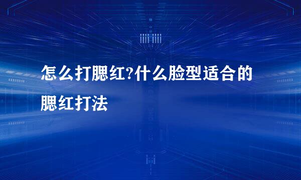 怎么打腮红?什么脸型适合的腮红打法