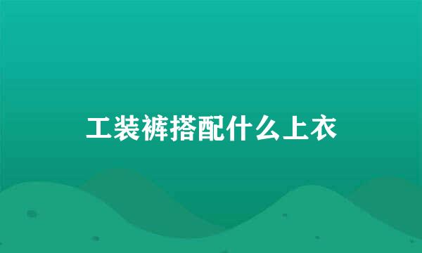 工装裤搭配什么上衣